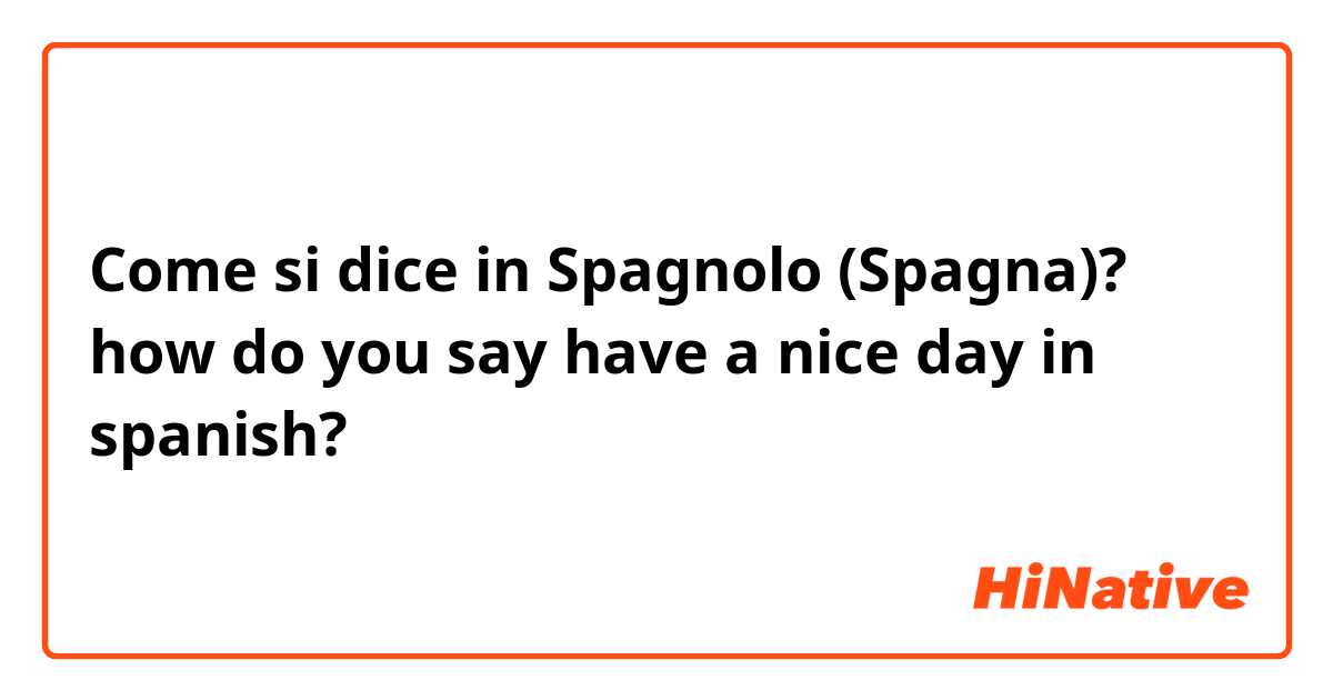 Come si dice in Spagnolo (Spagna)? how do you say have a nice day in spanish?