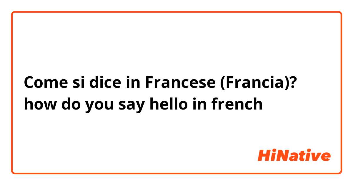 Come si dice in Francese (Francia)? how do you say hello  in french  