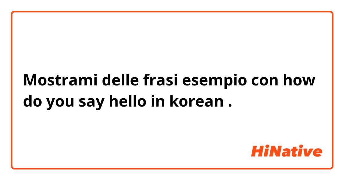 Mostrami delle frasi esempio con how do you say hello in korean.