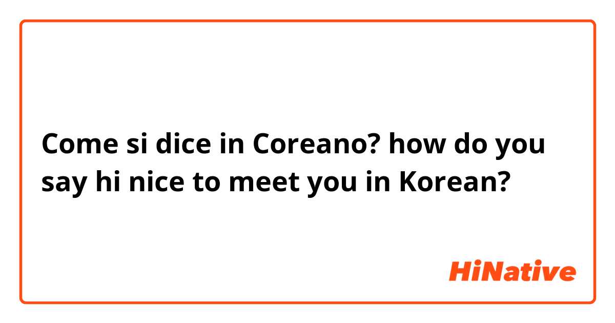Come si dice in Coreano? how do you say hi nice to meet you in Korean?