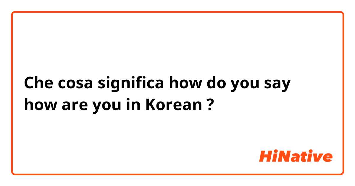 Che cosa significa how do you say how are you in Korean?