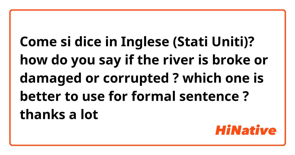 Come si dice in Inglese (Stati Uniti)? how do you say if the river is broke or damaged or corrupted ? which one is better to use for formal sentence ? 

thanks a lot