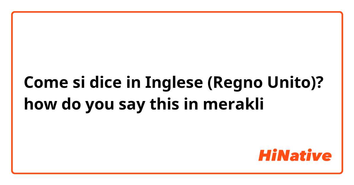 Come si dice in Inglese (Regno Unito)? how do you say this in merakli