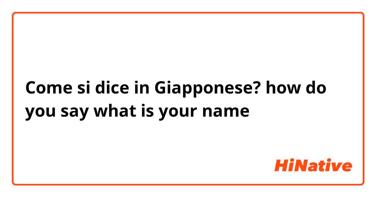 Come si dice in Giapponese? how do you say what is your name