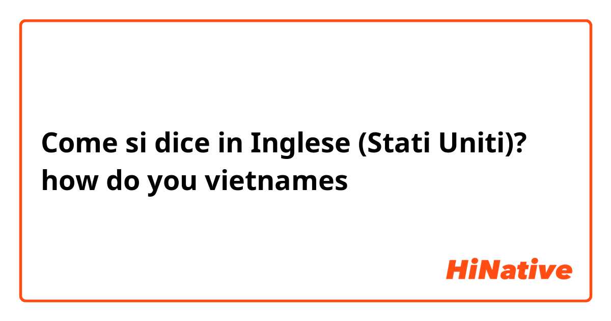 Come si dice in Inglese (Stati Uniti)? how do you vietnames