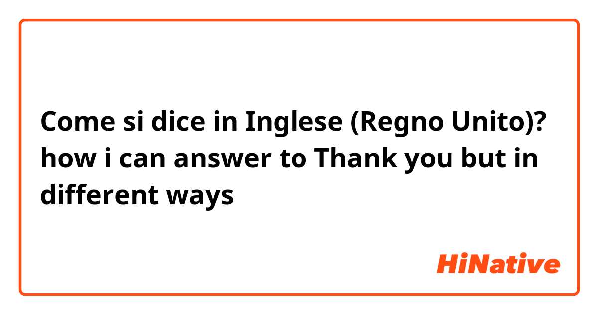Come si dice in Inglese (Regno Unito)? how i can answer to Thank you but in different ways 