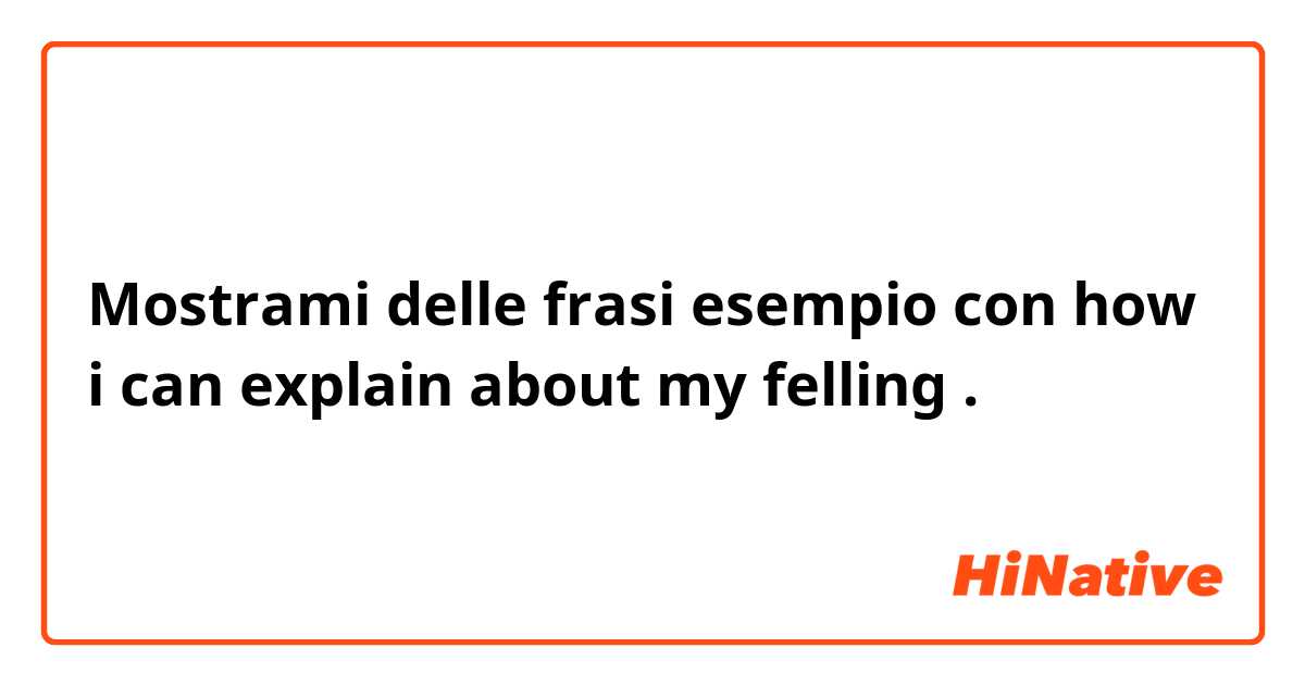 Mostrami delle frasi esempio con how i can explain about my felling.