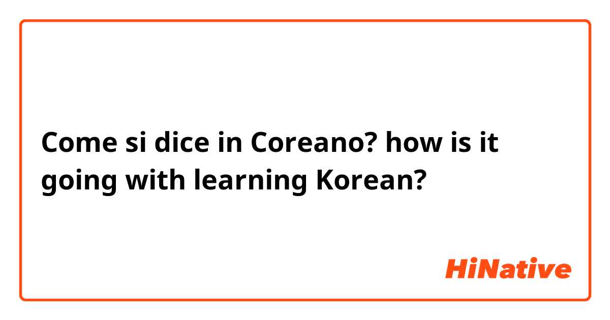 Come si dice in Coreano? how is it going with learning Korean?
