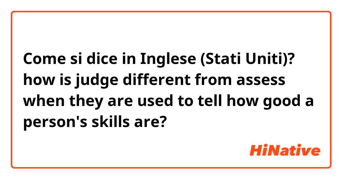 Come si dice in Inglese (Stati Uniti)? how is judge different from assess when they are used to tell how good a person's skills are?