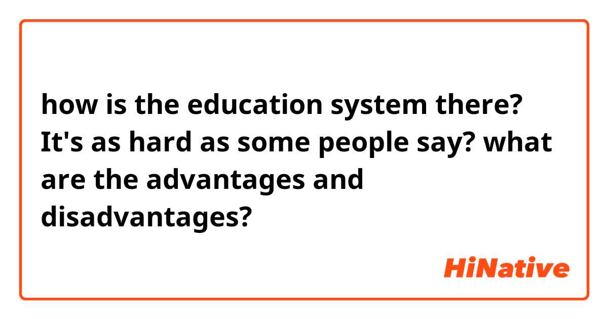 how is the education system there? It's as hard as some people say? what are the advantages and disadvantages? 