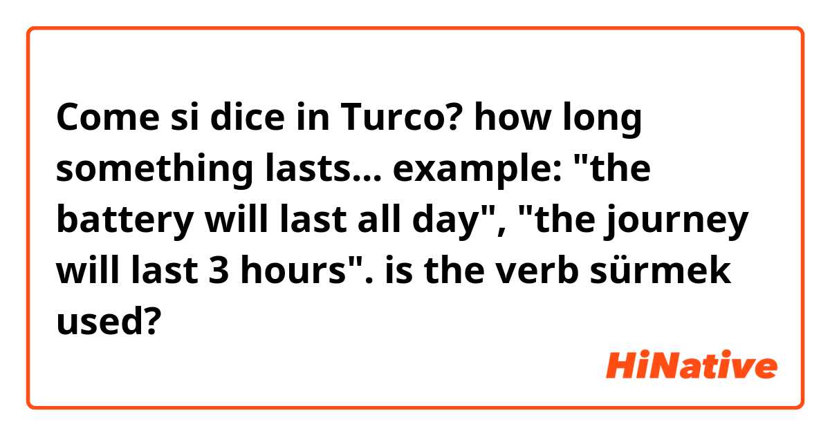 Come si dice in Turco? how long something lasts... example: "the battery will last all day", "the journey will last 3 hours". is the verb sürmek used?