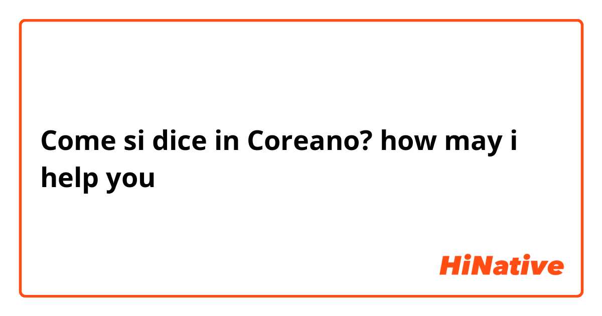 Come si dice in Coreano? how may i help you