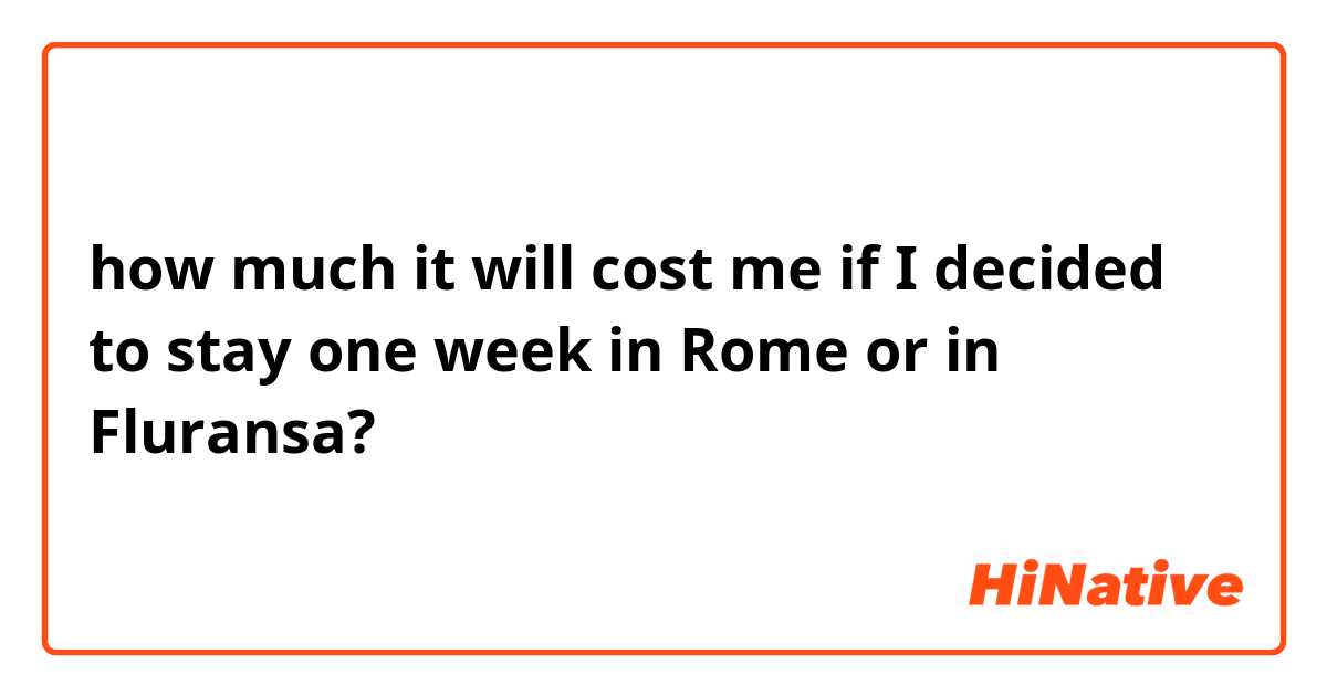how much it will cost me if I decided to stay one week in Rome or in Fluransa?