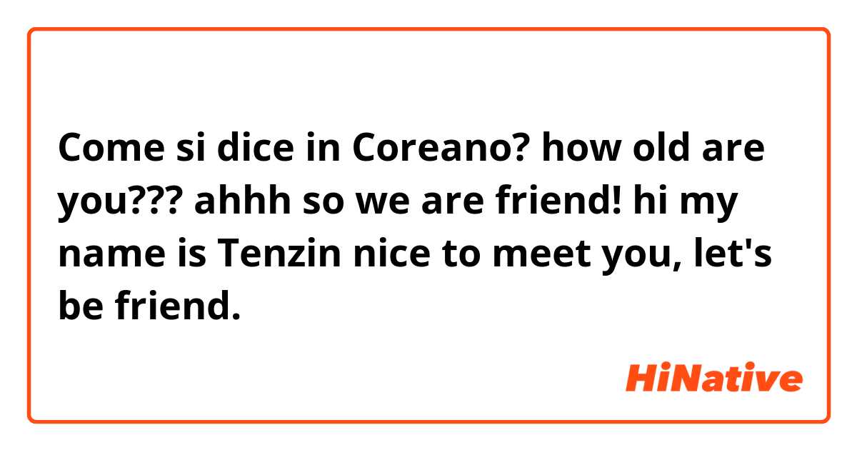 Come si dice in Coreano? how old are you??? ahhh so we are friend! hi my name is Tenzin nice to meet you, let's be friend.