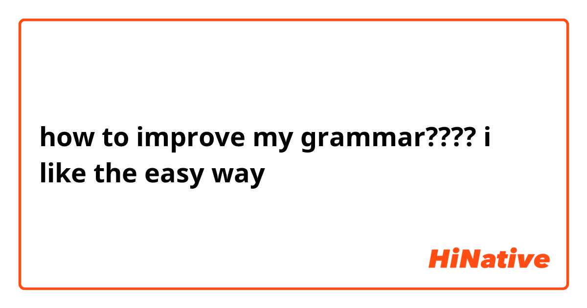 how to improve my grammar???? i like the easy way
