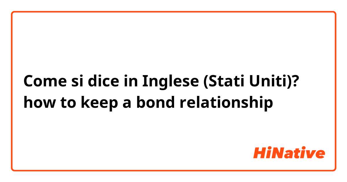 Come si dice in Inglese (Stati Uniti)? how to keep a bond relationship 