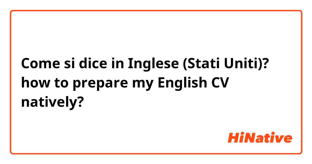 Come si dice in Inglese (Stati Uniti)? how to prepare my English CV natively?