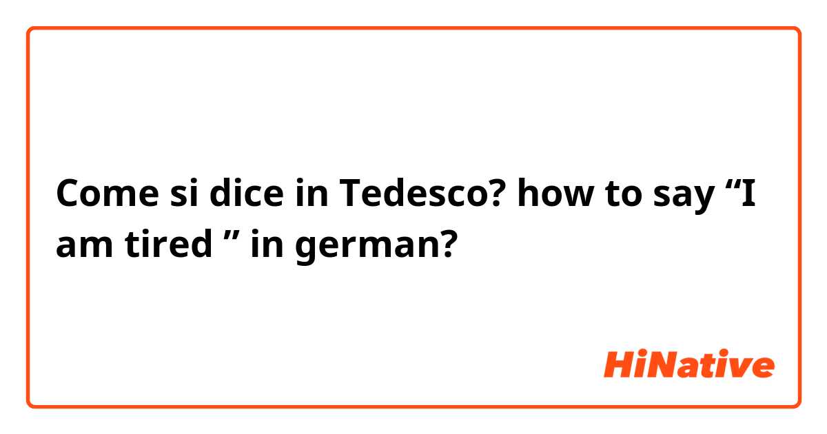 Come si dice in Tedesco? how to say “I am tired ” in german?