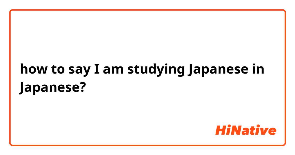 how to say I am studying Japanese in Japanese?