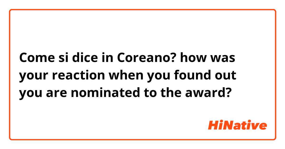Come si dice in Coreano? how was your reaction when you found out you are nominated to the award?
