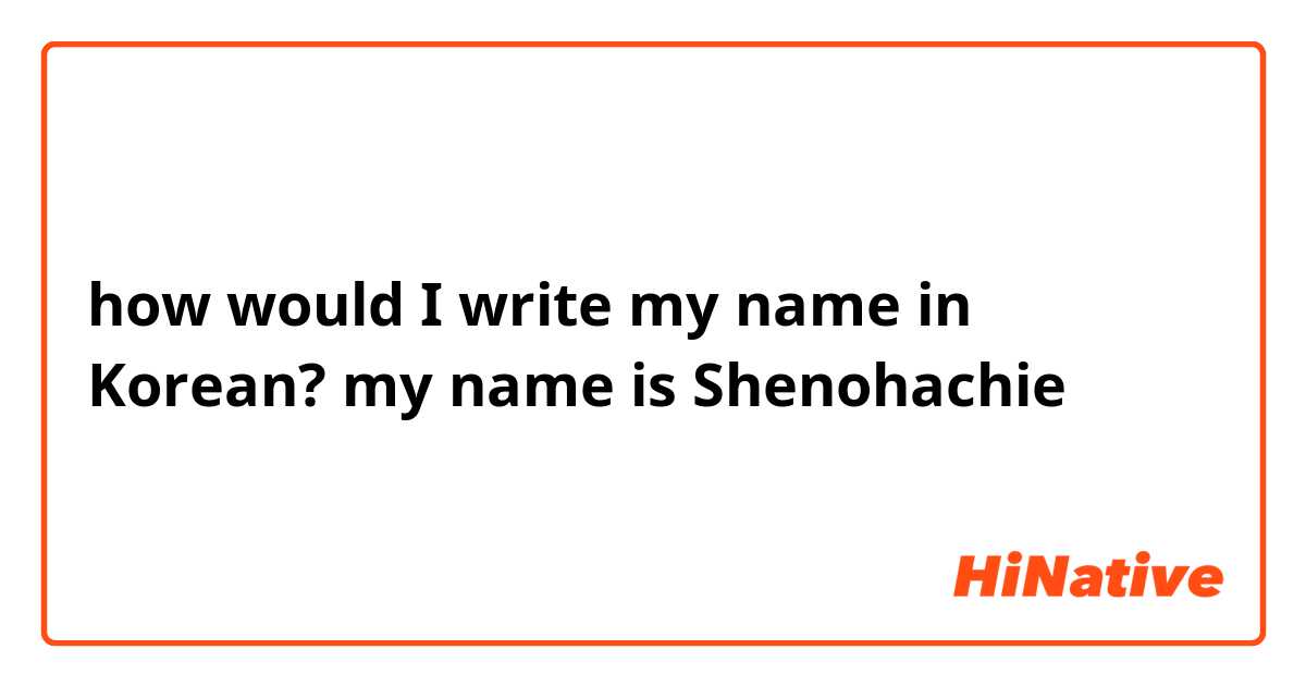 how would I write my name in Korean? my name is Shenohachie