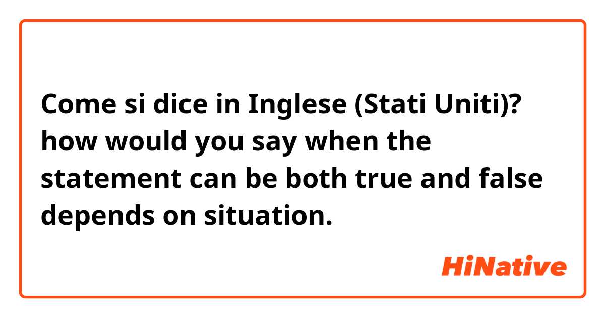 Come si dice in Inglese (Stati Uniti)? how would you say when the statement can be both true and false depends on situation.