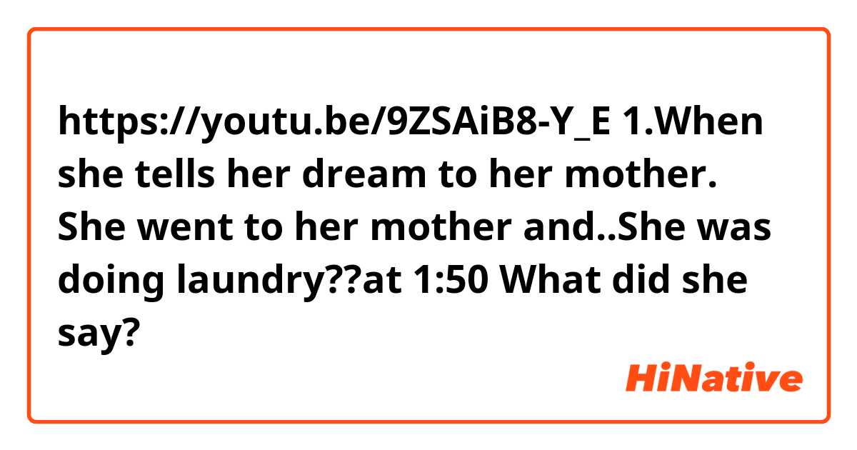 https://youtu.be/9ZSAiB8-Y_E
1.When she tells her dream to her mother.
She went to her mother and..She was doing laundry??at 1:50
What did she say?