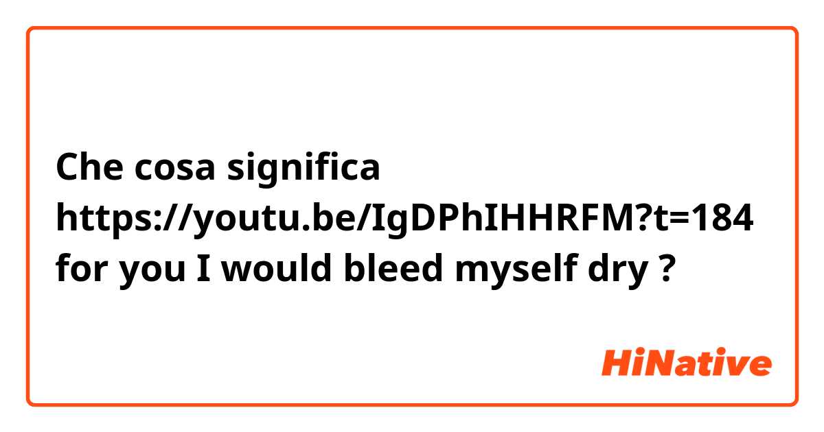 Che cosa significa https://youtu.be/IgDPhIHHRFM?t=184

for you I would bleed myself dry?
