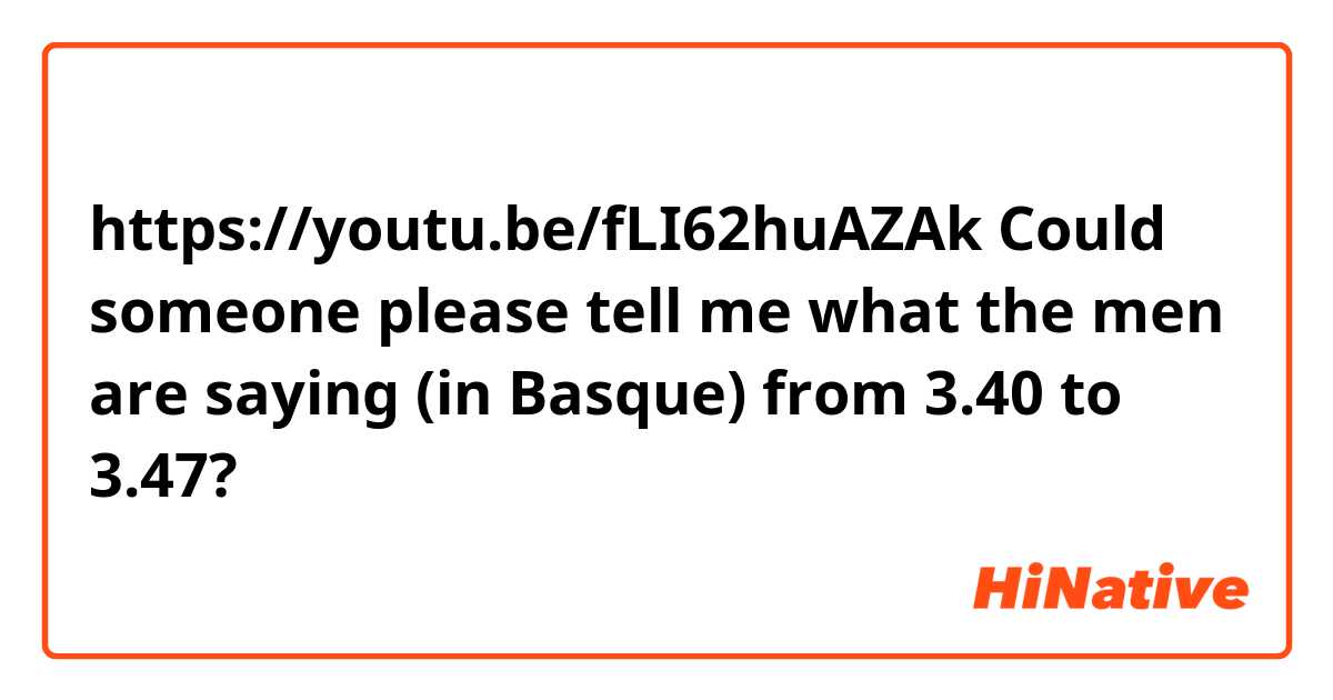 https://youtu.be/fLI62huAZAk
Could someone please tell me what the men are saying (in Basque) from 3.40 to 3.47?