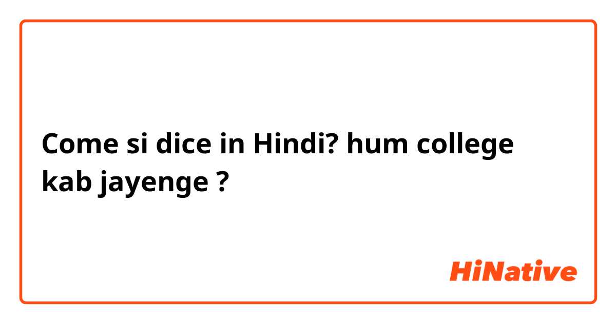 Come si dice in Hindi? hum college kab jayenge ?