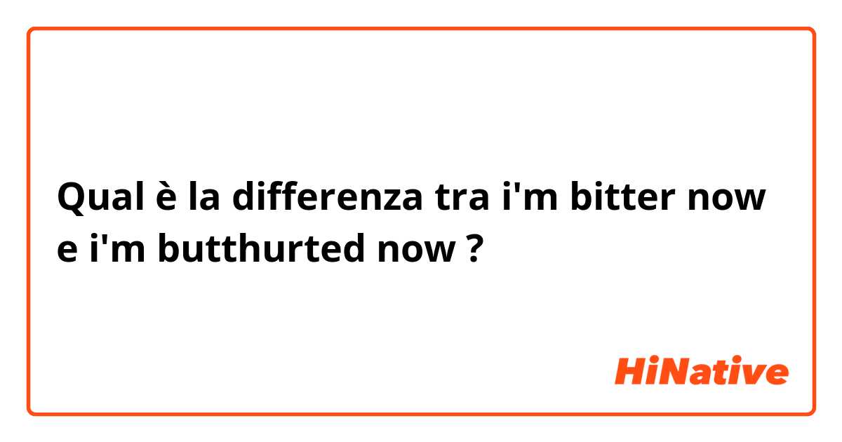 Qual è la differenza tra  i'm bitter now e i'm butthurted now ?