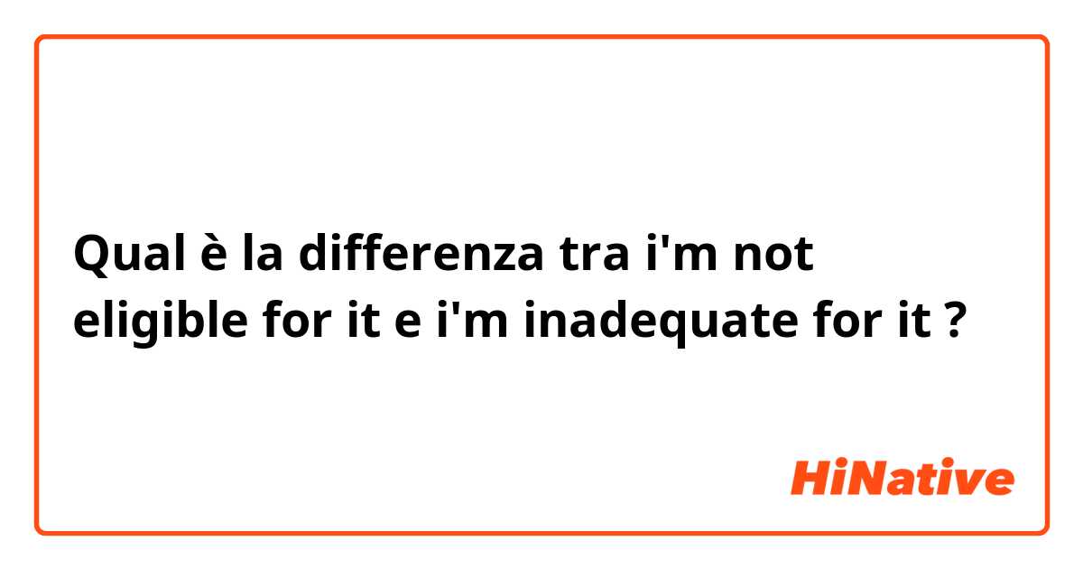 Qual è la differenza tra  i'm not eligible for it e i'm inadequate for it ?
