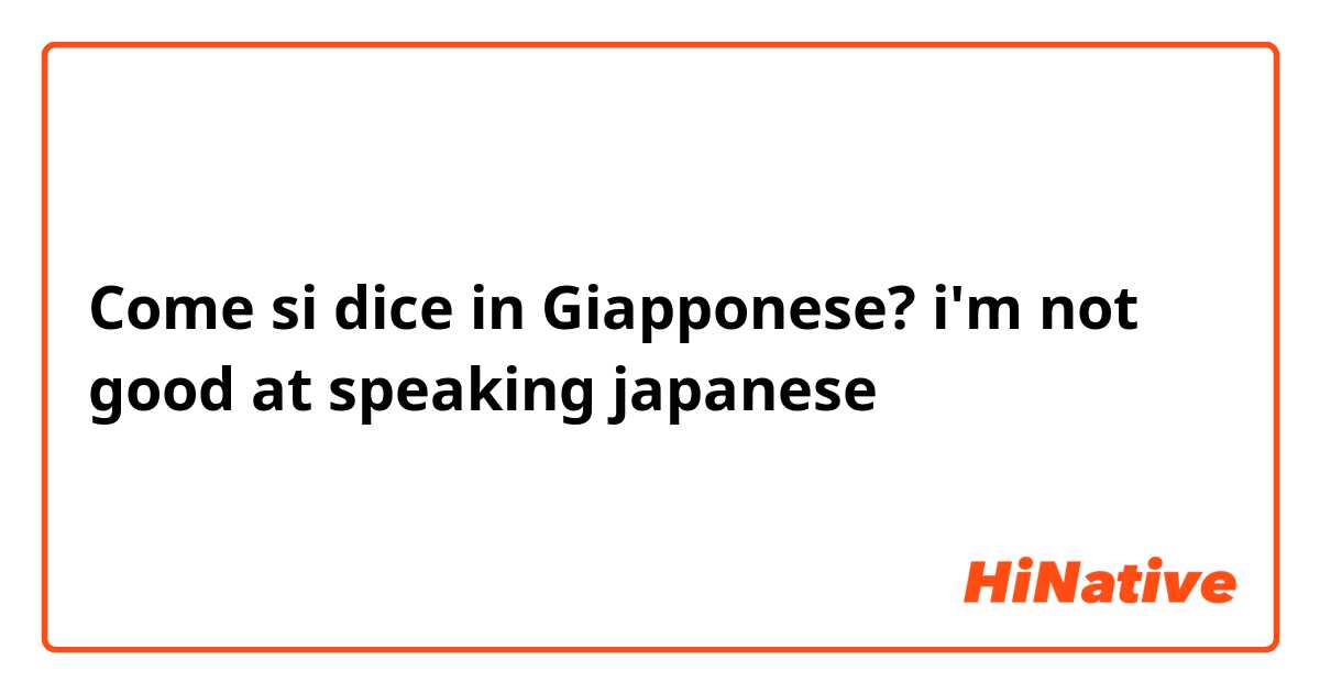 Come si dice in Giapponese? i'm not good at speaking japanese