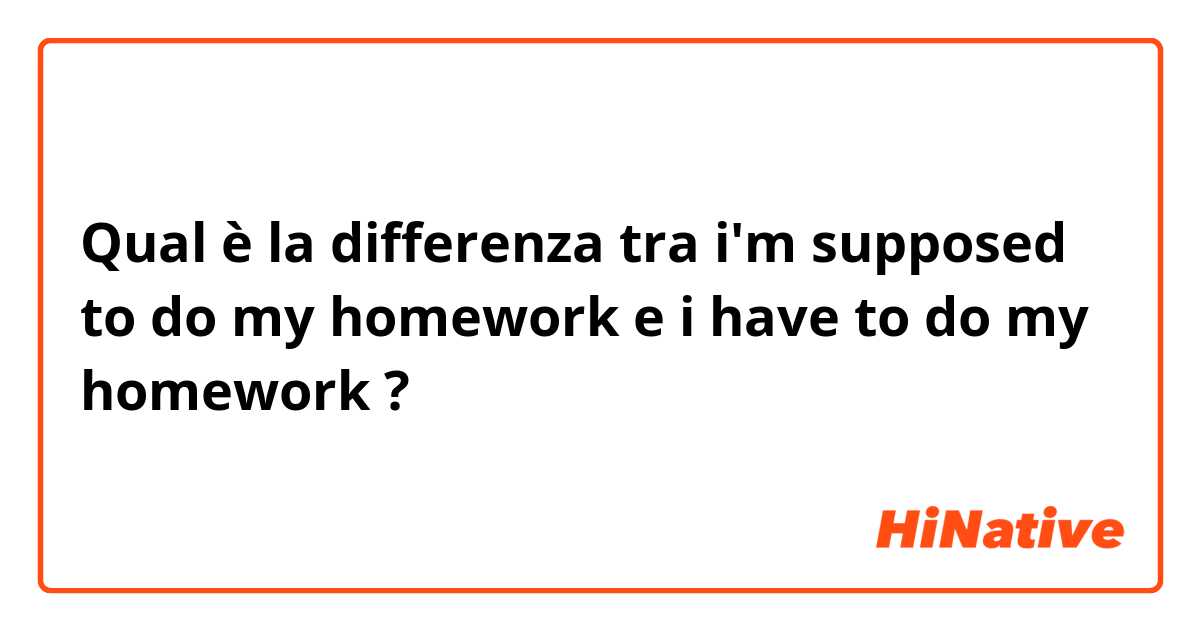 Qual è la differenza tra  i'm supposed to do my homework e i have to do my homework ?