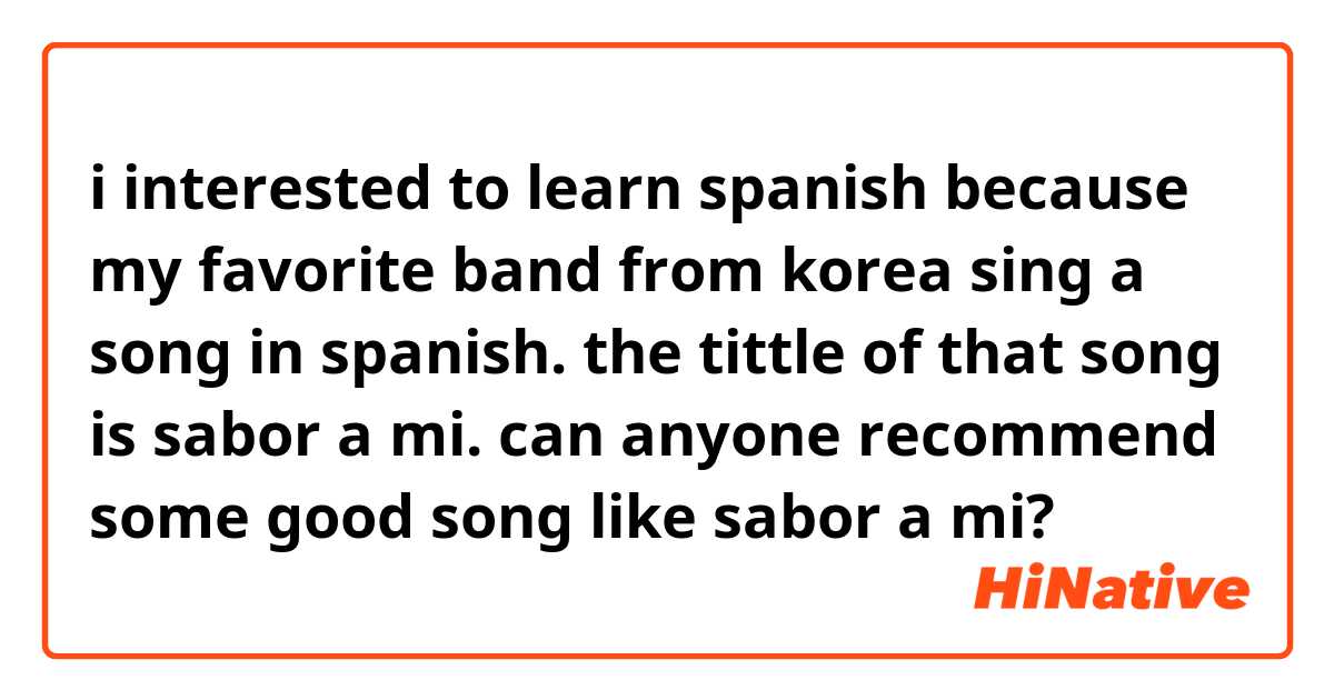 i  interested to learn spanish because my favorite band from korea sing a song in spanish. the tittle of that song is sabor a mi.  can anyone recommend some good song like sabor a mi? 