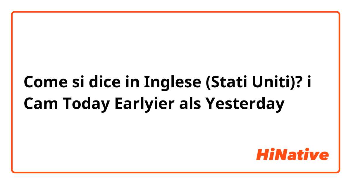Come si dice in Inglese (Stati Uniti)? i Cam Today Earlyier als Yesterday 