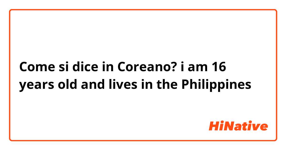 Come si dice in Coreano? i am 16 years old and lives in the Philippines 