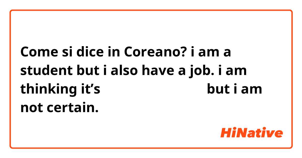 Come si dice in Coreano? i am a student but i also have a job. i am thinking it’s 저는 학생이고 일도 있어요 but i am not certain.