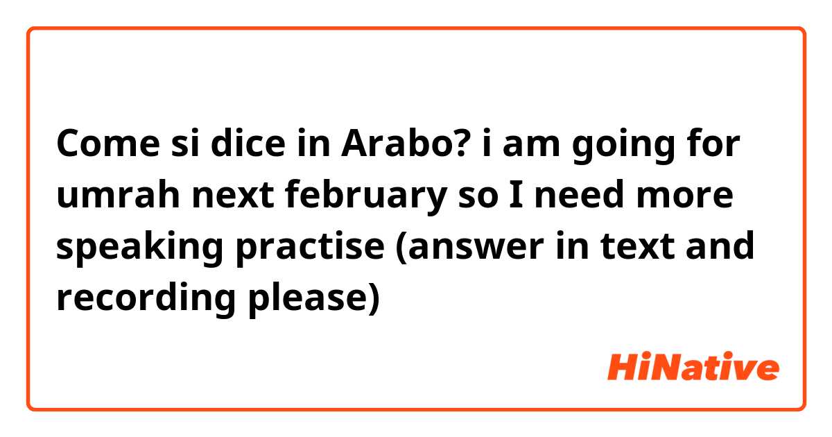 Come si dice in Arabo? i am going for umrah next february so I need more speaking practise (answer in text and recording please)