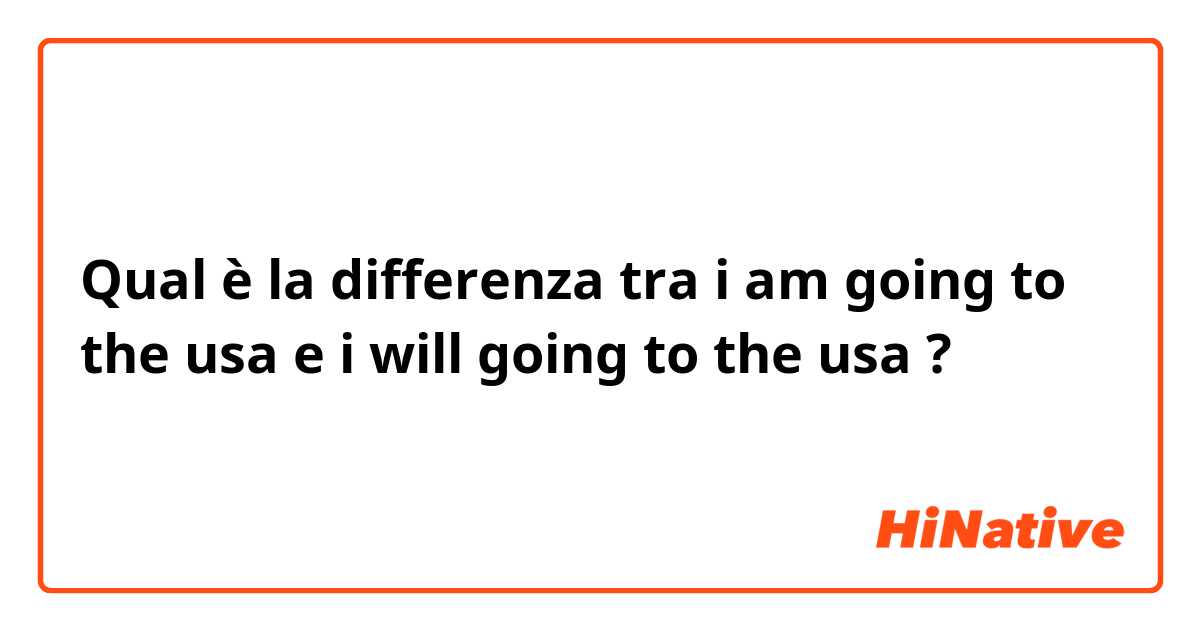 Qual è la differenza tra  i am going to the usa e i will going to the usa ?