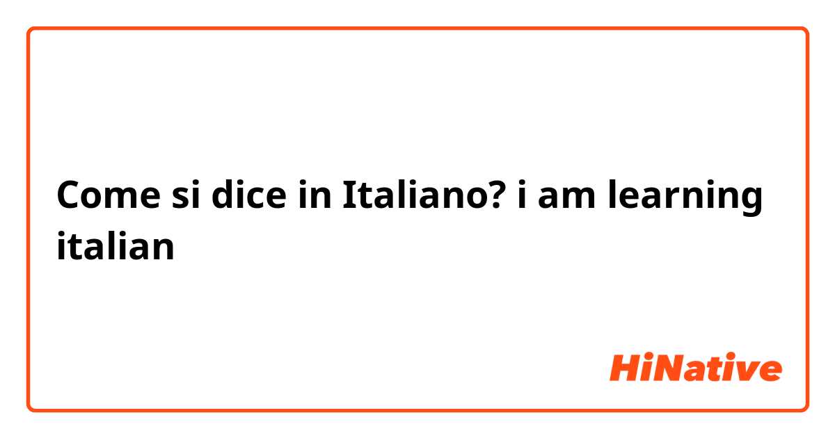 Come si dice in Italiano? i am learning italian