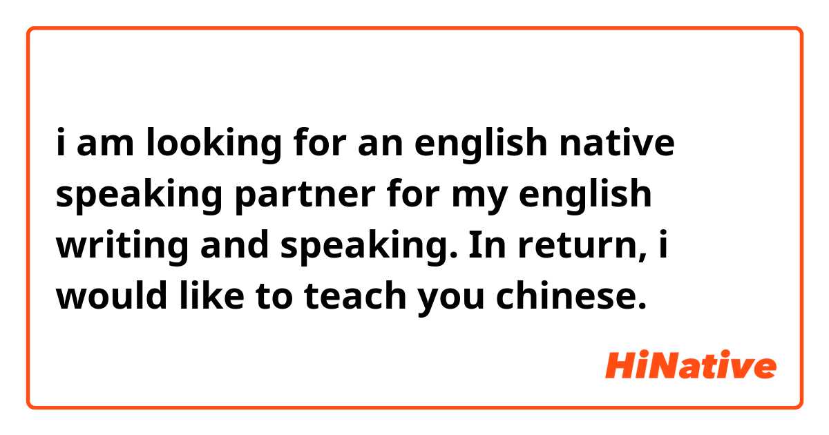 i am looking for an english native speaking partner for my english writing and speaking. In return, i would like to teach  you  chinese.
