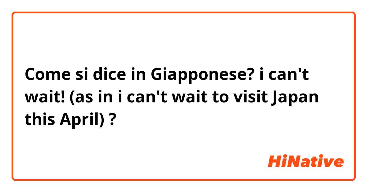 Come si dice in Giapponese? i can't wait! (as in i can't wait to visit Japan this April) ?