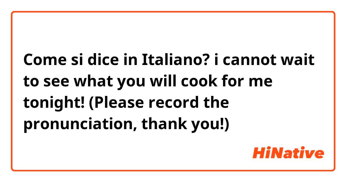 Come si dice in Italiano? i cannot wait to see what you will cook for me tonight! (Please record the pronunciation, thank you!)