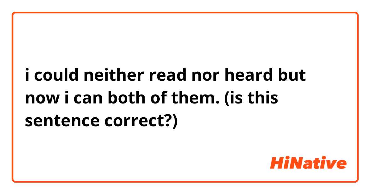 i could neither read nor heard but now i can both of them.
(is this sentence correct?)