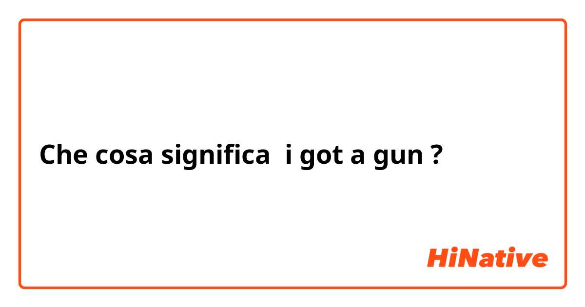 Che cosa significa i got a gun?