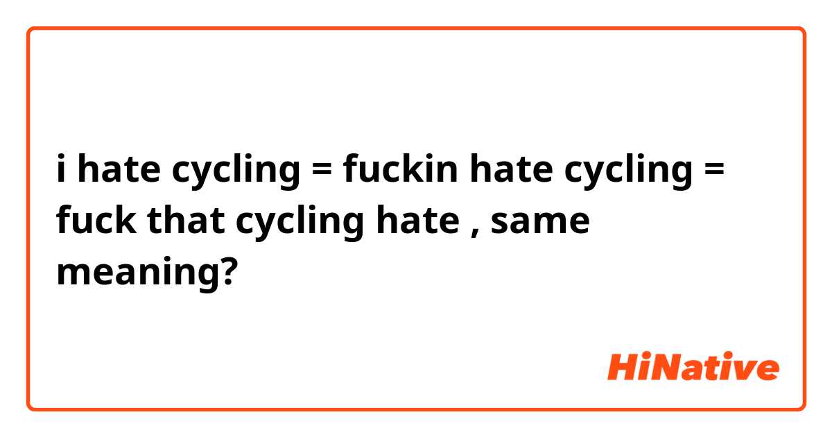 i hate cycling = fuckin hate cycling = fuck that cycling hate , same meaning? 