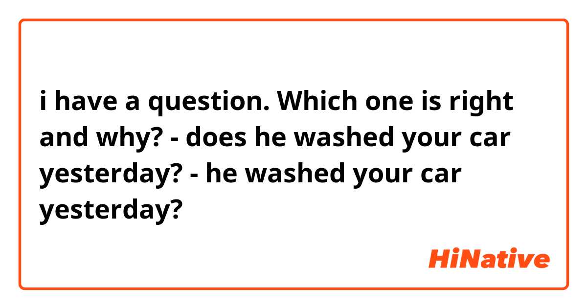 i have a question. Which one is right and why?
- does he washed your car yesterday?
- he washed your car yesterday?