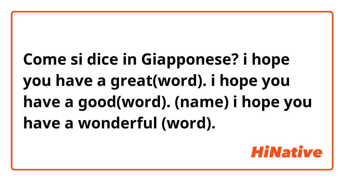 Come si dice in Giapponese? i hope you have a great(word).
i hope you have a good(word).
(name) i hope you have a wonderful (word).
