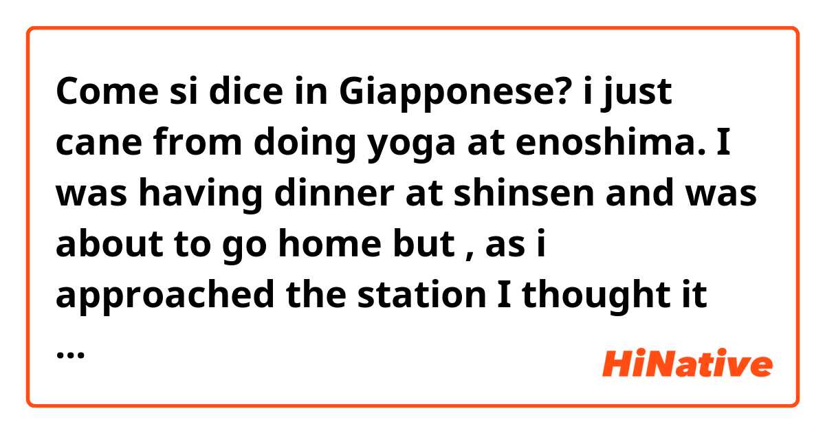 Come si dice in Giapponese? i just cane from doing yoga at enoshima. I was having dinner at shinsen and was about to go home but , as i approached the station I thought it might be good to get a drink since it’s been a long time. 